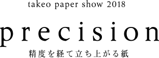 TAKEO PAPER SHOW 2018 precision 精度を経て立ち上がる紙